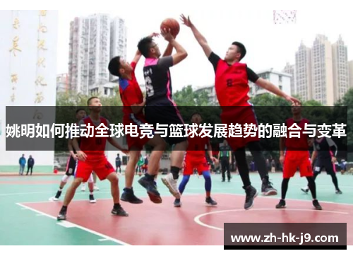 姚明如何推动全球电竞与篮球发展趋势的融合与变革 姚明如何推动全球电竞与篮球发展趋势的融合与变革
