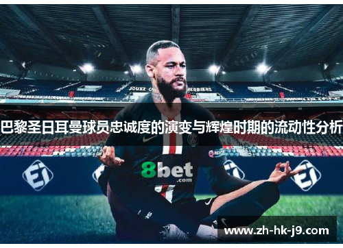 巴黎圣日耳曼球员忠诚度的演变与辉煌时期的流动性分析 巴黎圣日耳曼球员忠诚度的演变与辉煌时期的流动性分析