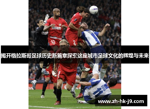揭开格拉斯哥足球历史新篇章探索这座城市足球文化的辉煌与未来