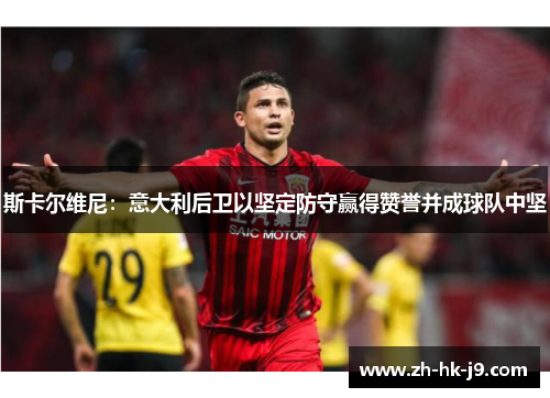 斯卡尔维尼：意大利后卫以坚定防守赢得赞誉并成球队中坚