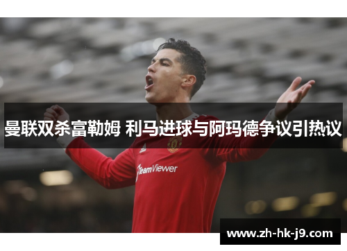 曼联双杀富勒姆 利马进球与阿玛德争议引热议