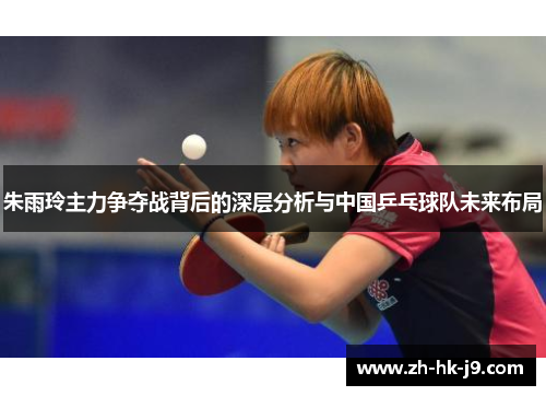 朱雨玲主力争夺战背后的深层分析与中国乒乓球队未来布局