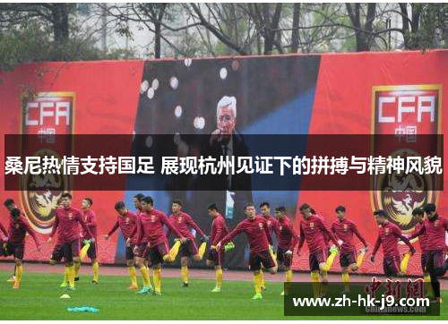 桑尼热情支持国足 展现杭州见证下的拼搏与精神风貌