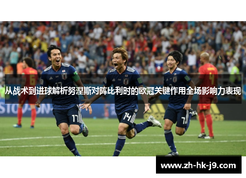 从战术到进球解析努涅斯对阵比利时的欧冠关键作用全场影响力表现