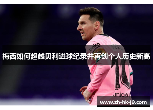 梅西如何超越贝利进球纪录并再创个人历史新高