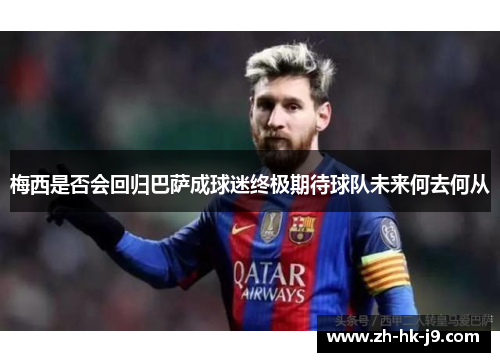 梅西是否会回归巴萨成球迷终极期待球队未来何去何从