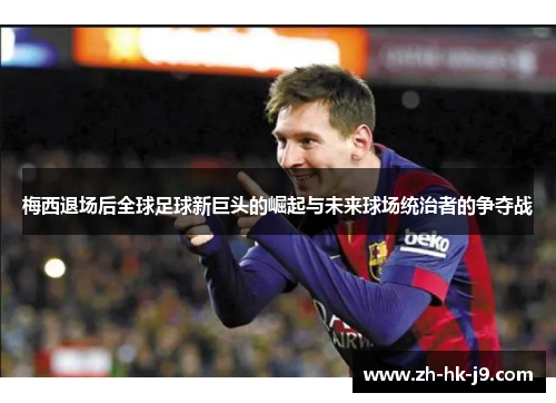 梅西退场后全球足球新巨头的崛起与未来球场统治者的争夺战