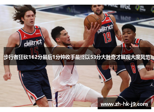 步行者狂砍162分最后1分钟收手最终以53分大胜奇才展现大度风范