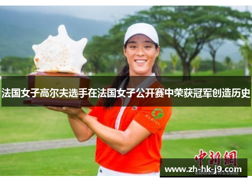 法国女子高尔夫选手在法国女子公开赛中荣获冠军创造历史