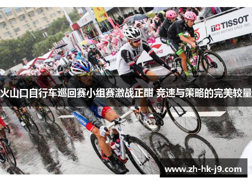 火山口自行车巡回赛小组赛激战正酣 竞速与策略的完美较量