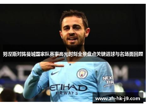 努涅斯对阵曼城国家队赛事高光时刻全景盘点关键进球与名场面回顾