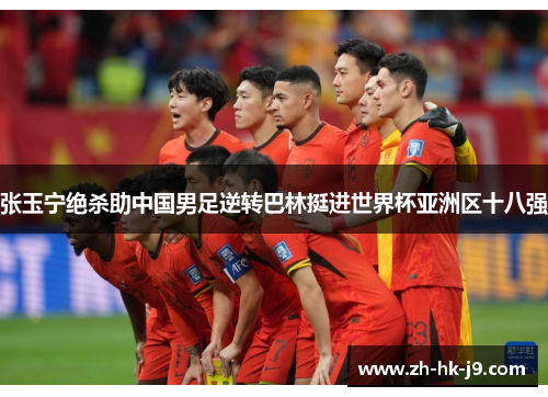 张玉宁绝杀助中国男足逆转巴林挺进世界杯亚洲区十八强 张玉宁绝杀助中国男足逆转巴林挺进世界杯亚洲区十八强