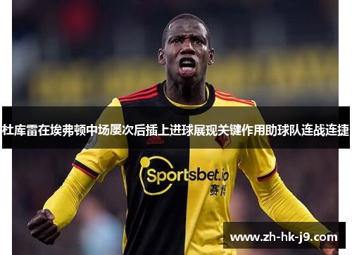 杜库雷在埃弗顿中场屡次后插上进球展现关键作用助球队连战连捷