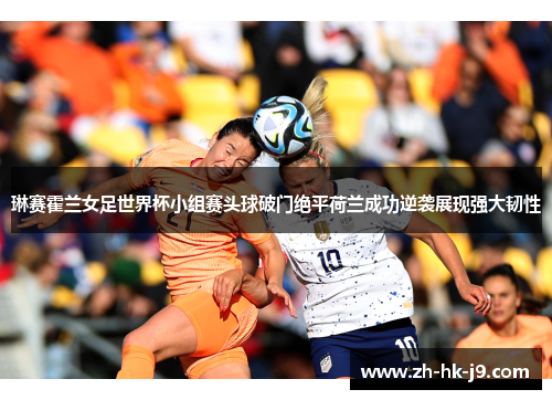 琳赛霍兰女足世界杯小组赛头球破门绝平荷兰成功逆袭展现强大韧性