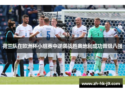 荷兰队在欧洲杯小组赛中逆袭战胜奥地利成功晋级八强 荷兰队在欧洲杯小组赛中逆袭战胜奥地利成功晋级八强