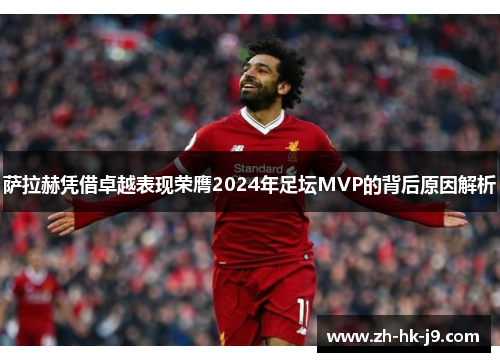 萨拉赫凭借卓越表现荣膺2024年足坛MVP的背后原因解析 萨拉赫凭借卓越表现荣膺2024年足坛MVP的背后原因解析
