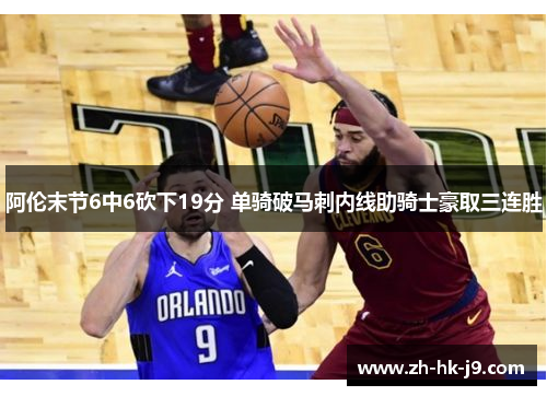 阿伦末节6中6砍下19分 单骑破马刺内线助骑士豪取三连胜 阿伦末节6中6砍下19分 单骑破马刺内线助骑士豪取三连胜