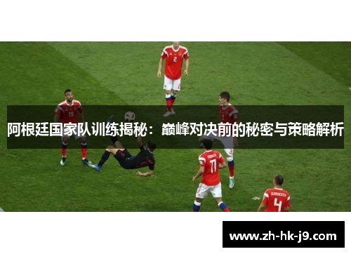 阿根廷国家队训练揭秘:巅峰对决前的秘密与策略解析 阿根廷国家队训练揭秘:巅峰对决前的秘密与策略解析