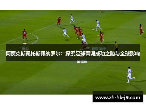 阿贾克斯桑托斯佩纳罗尔:探索足球青训成功之路与全球影响 阿贾克斯桑托斯佩纳罗尔:探索足球青训成功之路与全球影响