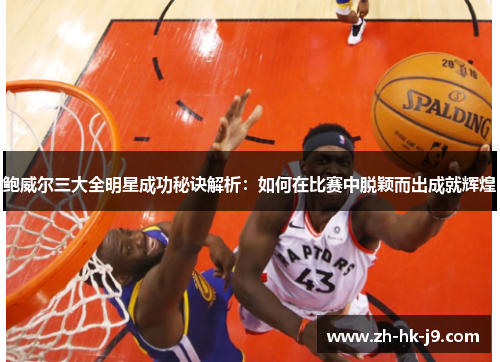 鲍威尔三大全明星成功秘诀解析：如何在比赛中脱颖而出成就辉煌
