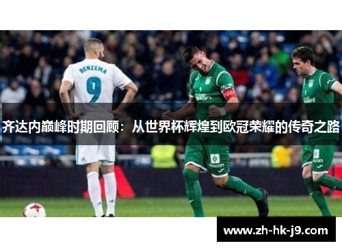 齐达内巅峰时期回顾：从世界杯辉煌到欧冠荣耀的传奇之路